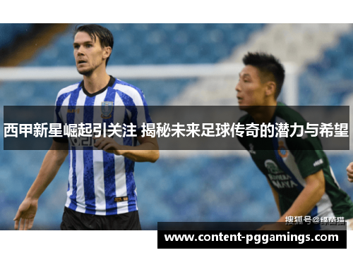 西甲新星崛起引关注 揭秘未来足球传奇的潜力与希望