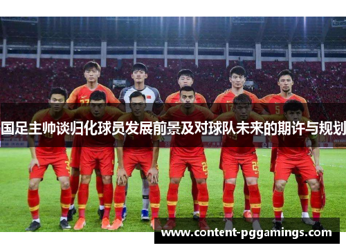 国足主帅谈归化球员发展前景及对球队未来的期许与规划