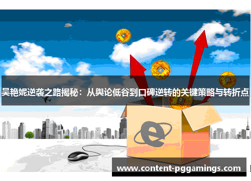 吴艳妮逆袭之路揭秘：从舆论低谷到口碑逆转的关键策略与转折点