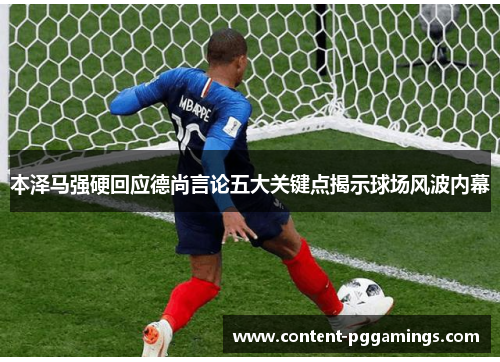 本泽马强硬回应德尚言论五大关键点揭示球场风波内幕