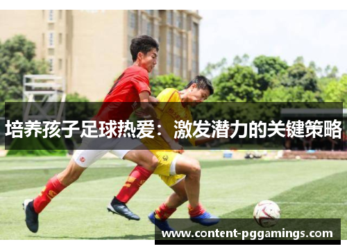 培养孩子足球热爱：激发潜力的关键策略