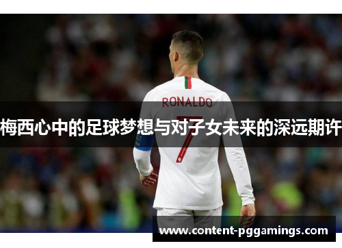 梅西心中的足球梦想与对子女未来的深远期许