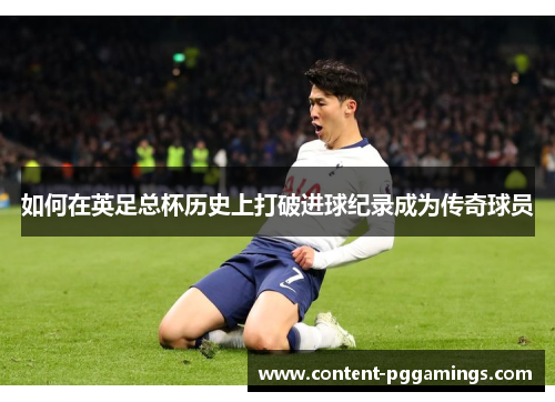 如何在英足总杯历史上打破进球纪录成为传奇球员