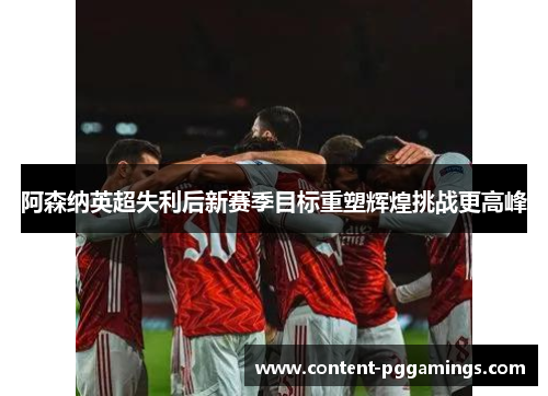 阿森纳英超失利后新赛季目标重塑辉煌挑战更高峰