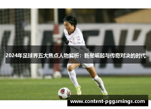 2024年足球界五大焦点人物解析：新星崛起与传奇对决的时代