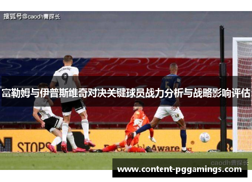 富勒姆与伊普斯维奇对决关键球员战力分析与战略影响评估