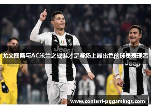 尤文图斯与AC米兰之战谁才是赛场上最出色的球员表现者