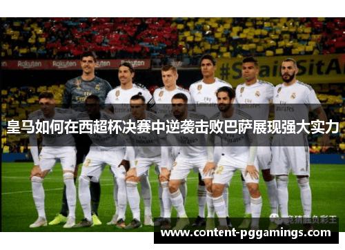 皇马如何在西超杯决赛中逆袭击败巴萨展现强大实力