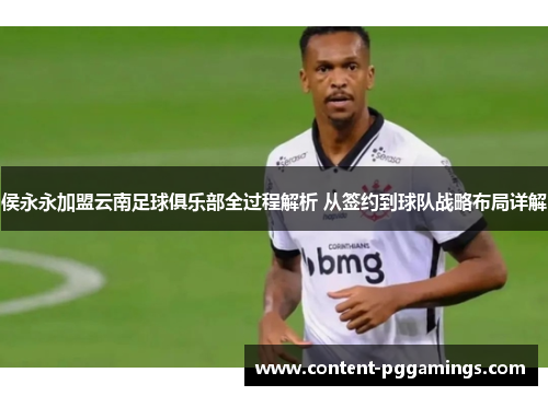 侯永永加盟云南足球俱乐部全过程解析 从签约到球队战略布局详解