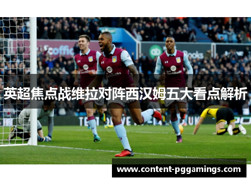 英超焦点战维拉对阵西汉姆五大看点解析