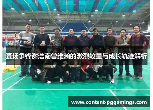 赛场争锋谢浩南曾维瀚的激烈较量与成长轨迹解析