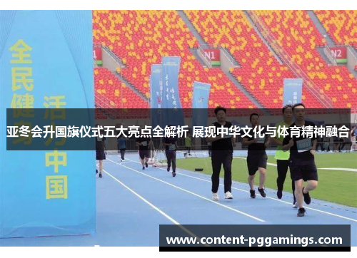 亚冬会升国旗仪式五大亮点全解析 展现中华文化与体育精神融合