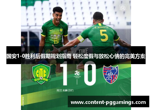 国安1-0胜利后假期规划指南 轻松度假与放松心情的完美方案