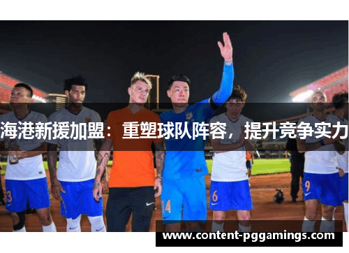 海港新援加盟：重塑球队阵容，提升竞争实力