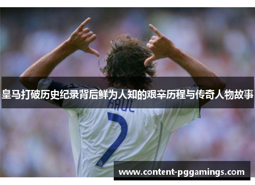 皇马打破历史纪录背后鲜为人知的艰辛历程与传奇人物故事