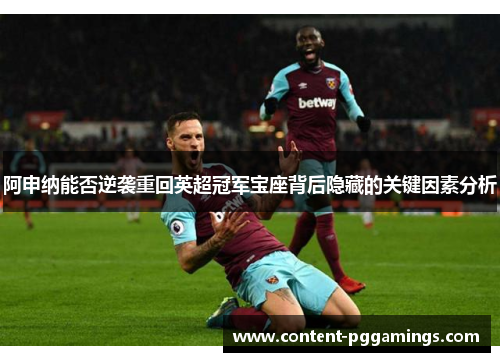阿申纳能否逆袭重回英超冠军宝座背后隐藏的关键因素分析