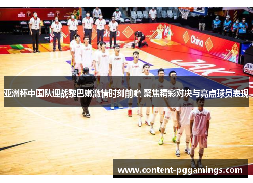 亚洲杯中国队迎战黎巴嫩激情时刻前瞻 聚焦精彩对决与亮点球员表现