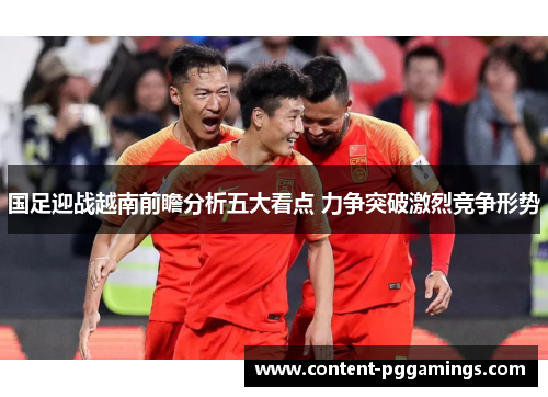 国足迎战越南前瞻分析五大看点 力争突破激烈竞争形势
