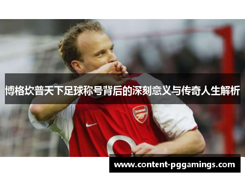 博格坎普天下足球称号背后的深刻意义与传奇人生解析