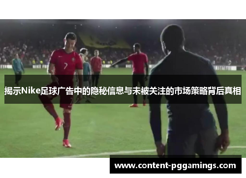 揭示Nike足球广告中的隐秘信息与未被关注的市场策略背后真相