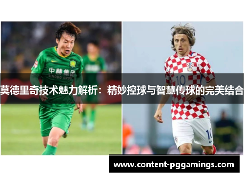 莫德里奇技术魅力解析：精妙控球与智慧传球的完美结合