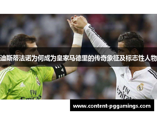 迪斯蒂法诺为何成为皇家马德里的传奇象征及标志性人物