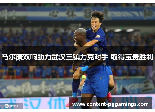 马尔康双响助力武汉三镇力克对手 取得宝贵胜利