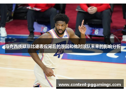马克西质疑恩比德表现背后的原因和他对球队未来的影响分析