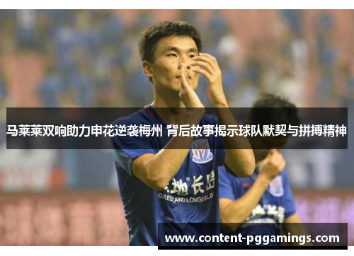 马莱莱双响助力申花逆袭梅州 背后故事揭示球队默契与拼搏精神