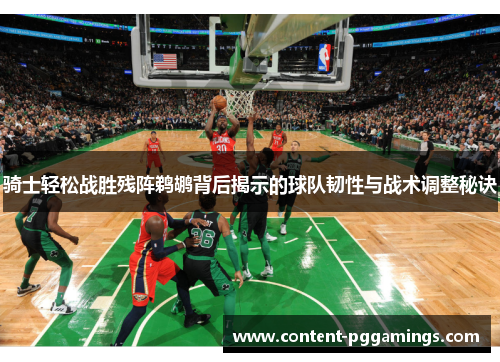 骑士轻松战胜残阵鹈鹕背后揭示的球队韧性与战术调整秘诀
