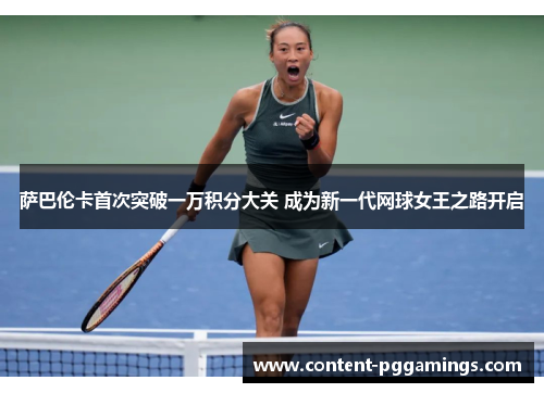 萨巴伦卡首次突破一万积分大关 成为新一代网球女王之路开启