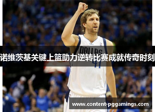 诺维茨基关键上篮助力逆转比赛成就传奇时刻 诺维茨基关键上篮助力逆转比赛成就传奇时刻