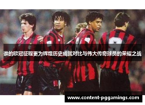谁的欧冠征程更为辉煌历史成就对比与伟大传奇球员的荣耀之战 谁的欧冠征程更为辉煌历史成就对比与伟大传奇球员的荣耀之战