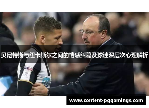 贝尼特斯与纽卡斯尔之间的情感纠葛及球迷深层次心理解析 贝尼特斯与纽卡斯尔之间的情感纠葛及球迷深层次心理解析
