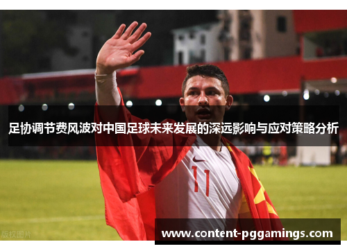 足协调节费风波对中国足球未来发展的深远影响与应对策略分析 足协调节费风波对中国足球未来发展的深远影响与应对策略分析