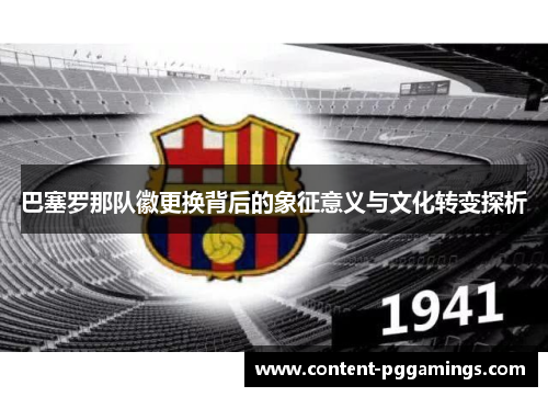 巴塞罗那队徽更换背后的象征意义与文化转变探析 巴塞罗那队徽更换背后的象征意义与文化转变探析