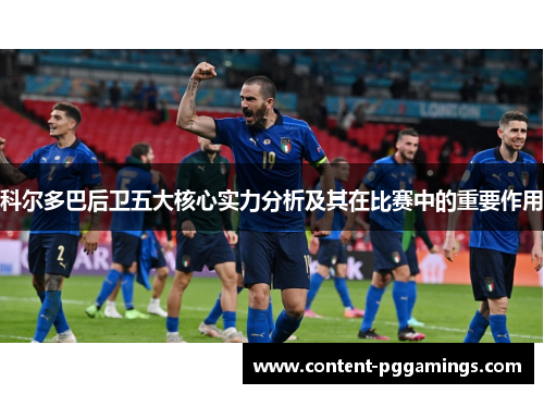 科尔多巴后卫五大核心实力分析及其在比赛中的重要作用 科尔多巴后卫五大核心实力分析及其在比赛中的重要作用