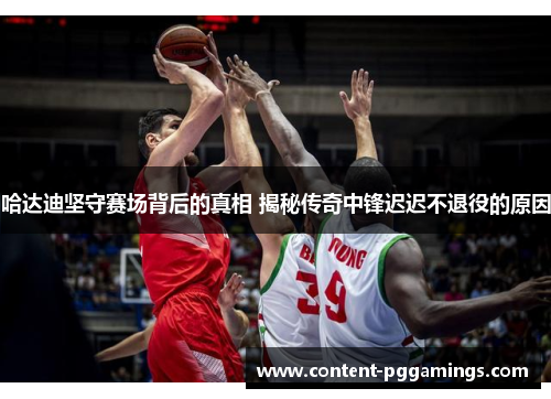 哈达迪坚守赛场背后的真相 揭秘传奇中锋迟迟不退役的原因 哈达迪坚守赛场背后的真相 揭秘传奇中锋迟迟不退役的原因