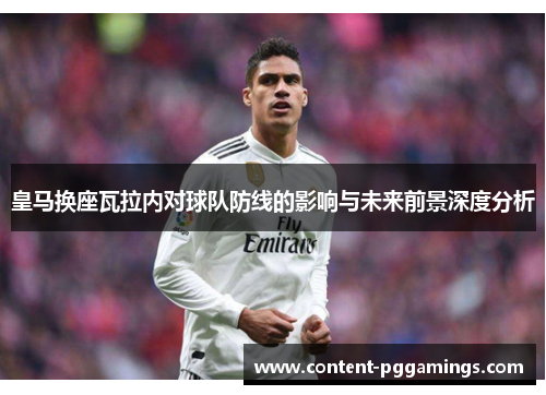 皇马换座瓦拉内对球队防线的影响与未来前景深度分析