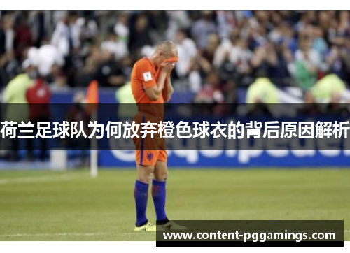 荷兰足球队为何放弃橙色球衣的背后原因解析