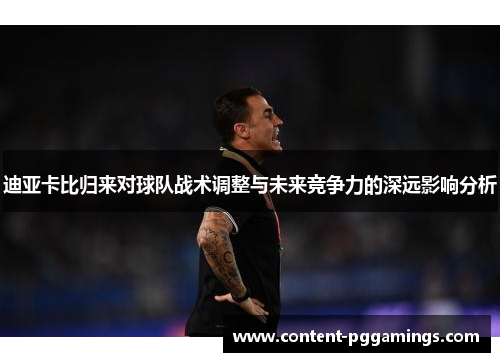 迪亚卡比归来对球队战术调整与未来竞争力的深远影响分析