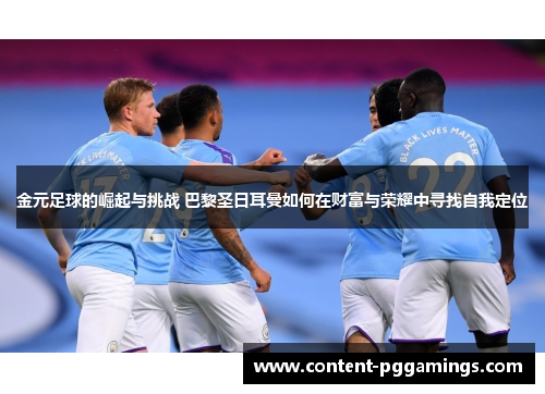 金元足球的崛起与挑战 巴黎圣日耳曼如何在财富与荣耀中寻找自我定位