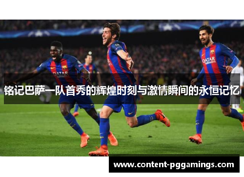 铭记巴萨一队首秀的辉煌时刻与激情瞬间的永恒记忆 铭记巴萨一队首秀的辉煌时刻与激情瞬间的永恒记忆