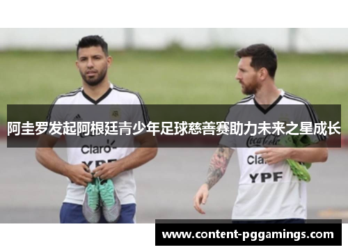 阿圭罗发起阿根廷青少年足球慈善赛助力未来之星成长