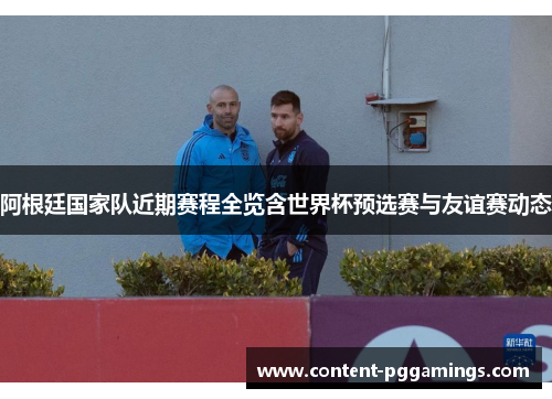 阿根廷国家队近期赛程全览含世界杯预选赛与友谊赛动态 阿根廷国家队近期赛程全览含世界杯预选赛与友谊赛动态
