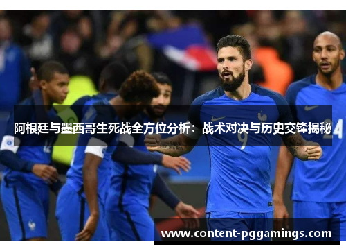 阿根廷与墨西哥生死战全方位分析：战术对决与历史交锋揭秘