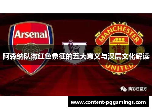 阿森纳队徽红色象征的五大意义与深层文化解读 阿森纳队徽红色象征的五大意义与深层文化解读