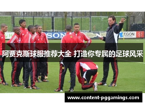 阿贾克斯球服推荐大全 打造你专属的足球风采 阿贾克斯球服推荐大全 打造你专属的足球风采