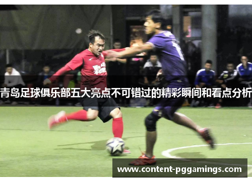 青岛足球俱乐部五大亮点不可错过的精彩瞬间和看点分析 青岛足球俱乐部五大亮点不可错过的精彩瞬间和看点分析