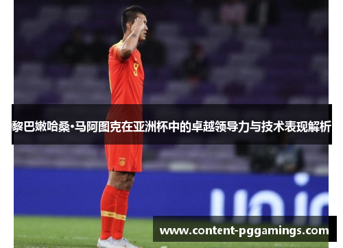 黎巴嫩哈桑·马阿图克在亚洲杯中的卓越领导力与技术表现解析